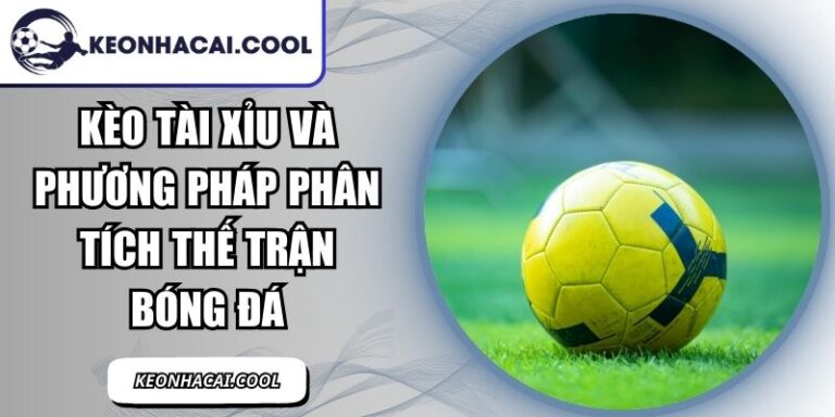Kèo Tài Xỉu Và Phương Pháp Phân Tích Thế Trận Bóng Đá 2 Kèo Tài Xỉu